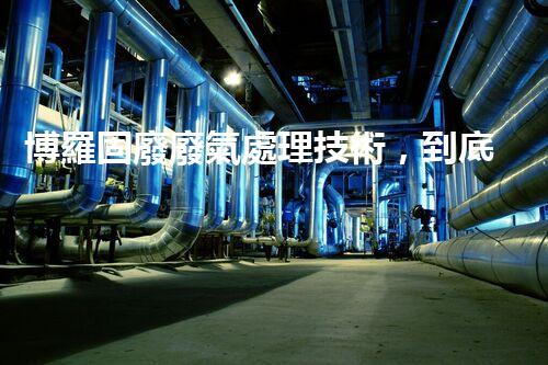 博羅固廢廢氣處理技術，到底有多厲害？